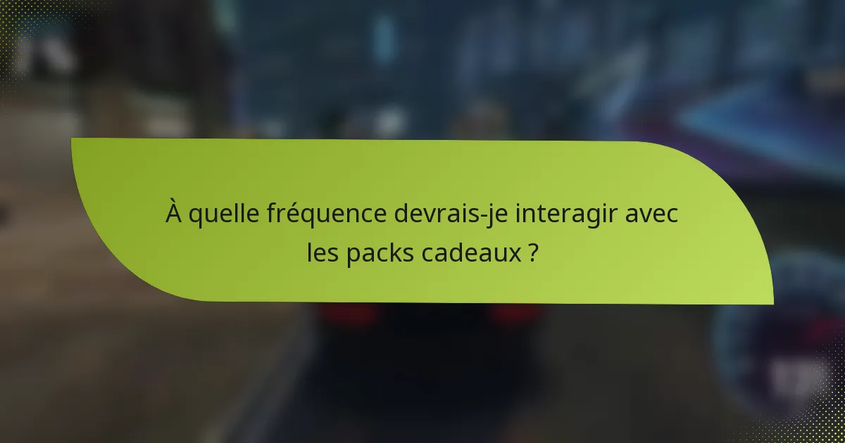 À quelle fréquence devrais-je interagir avec les packs cadeaux ?