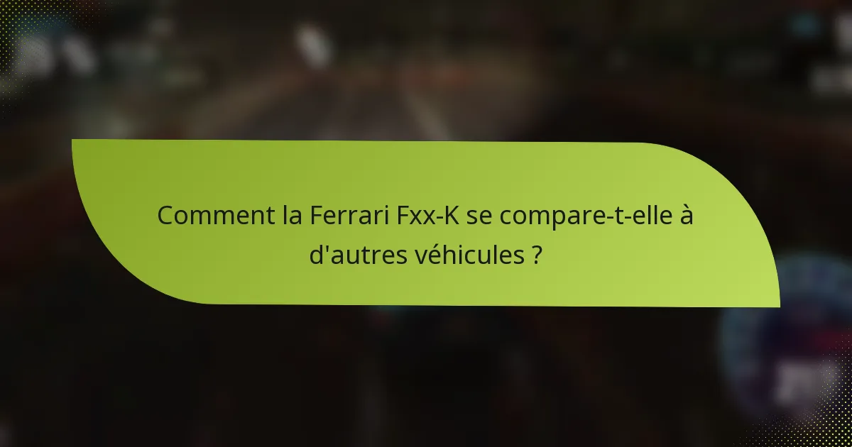 Comment la Ferrari Fxx-K se compare-t-elle à d'autres véhicules ?