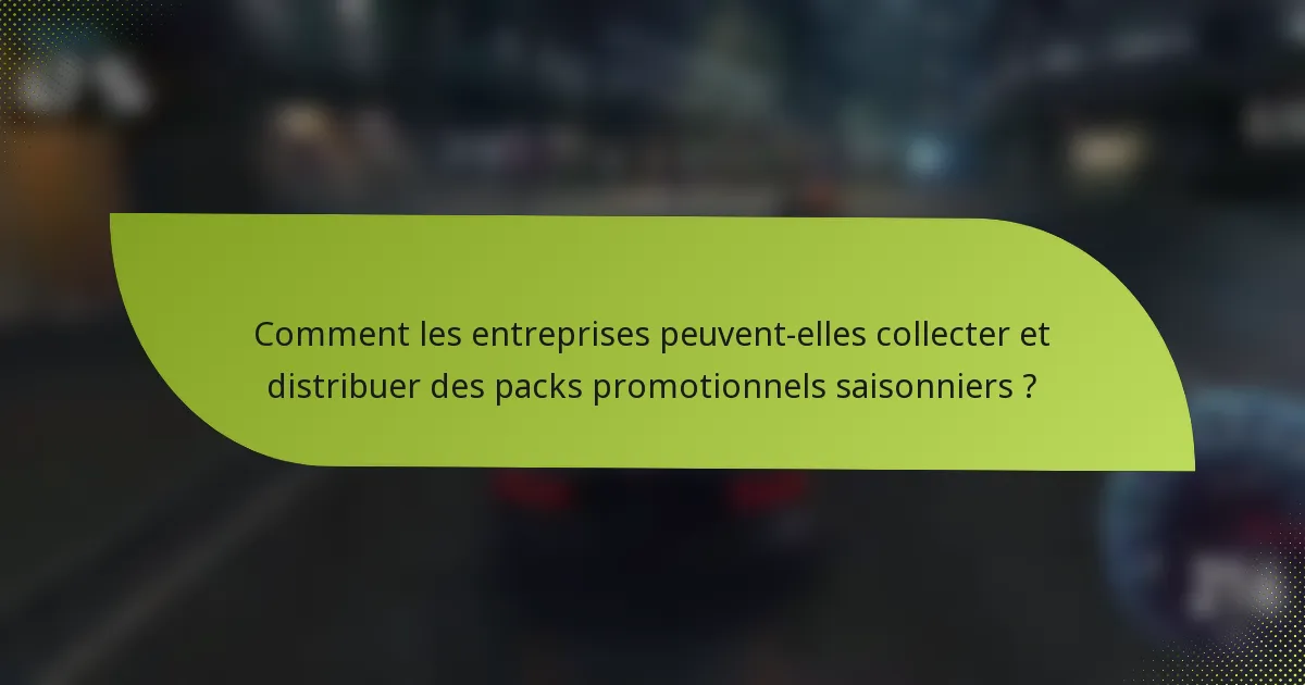 Comment les entreprises peuvent-elles collecter et distribuer des packs promotionnels saisonniers ?