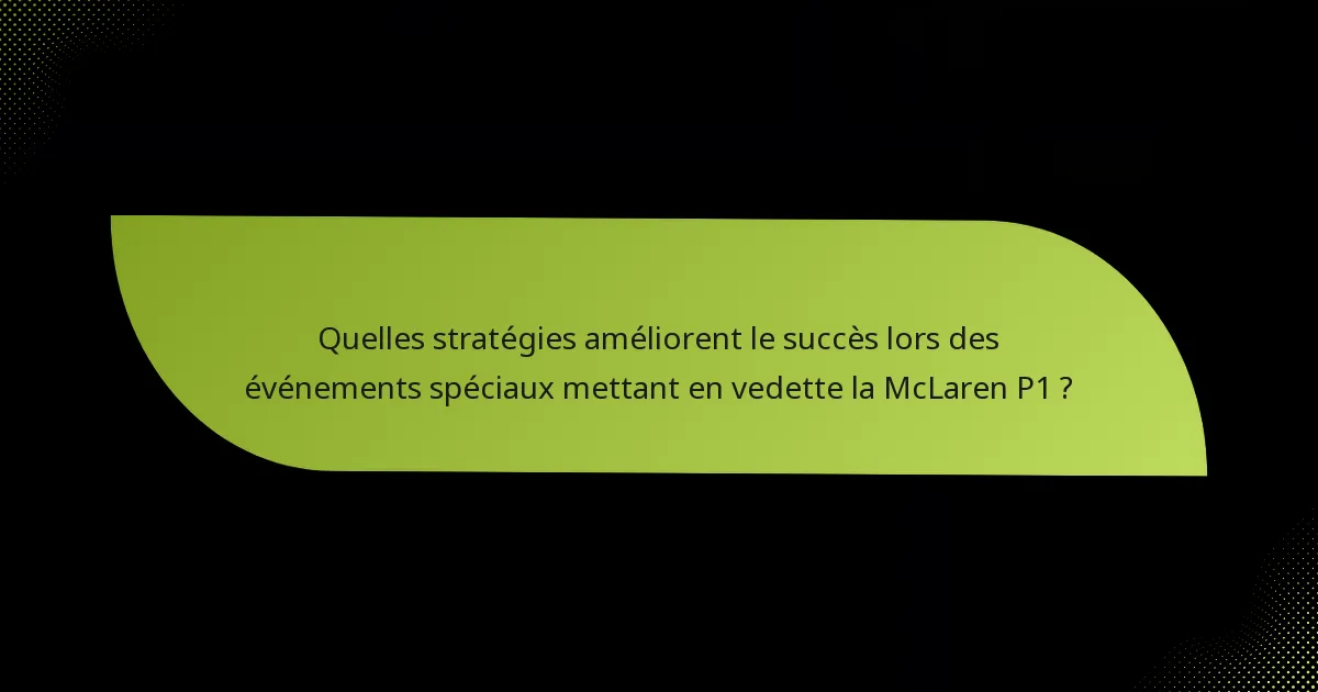 Quelles stratégies améliorent le succès lors des événements spéciaux mettant en vedette la McLaren P1 ?