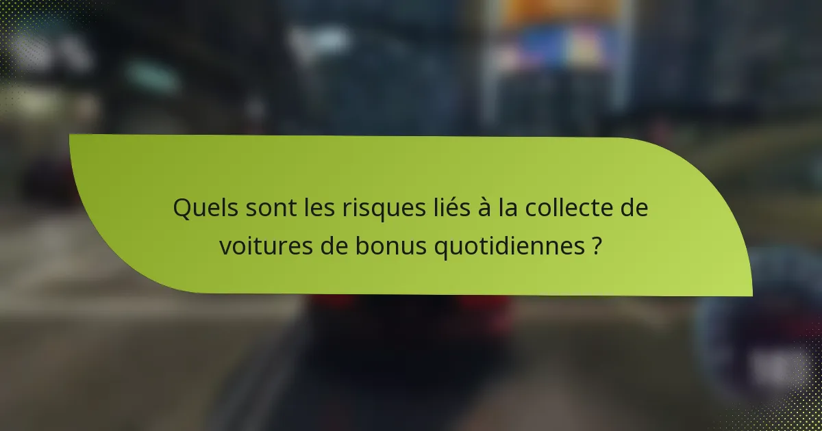 Quels sont les risques liés à la collecte de voitures de bonus quotidiennes ?